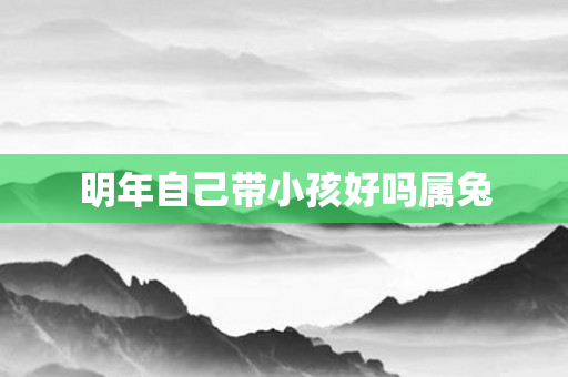 明年自己带小孩好吗属兔