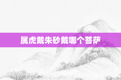 属虎戴朱砂戴哪个菩萨