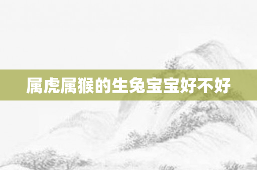 属虎属猴的生兔宝宝好不好