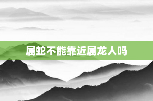 属蛇不能靠近属龙人吗