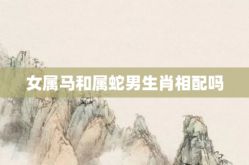 女属马和属蛇男生肖相配吗