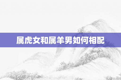 属虎女和属羊男如何相配
