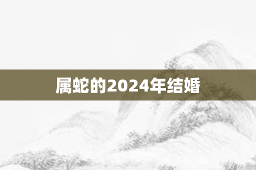 属蛇的2024年结婚