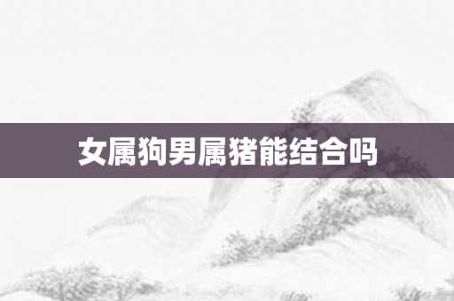 女属狗男属猪能结合吗