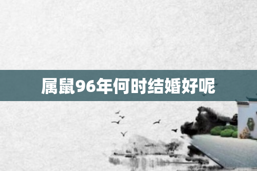 属鼠96年何时结婚好呢