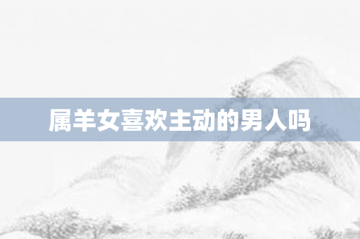 属羊女喜欢主动的男人吗