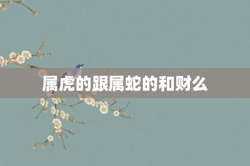 属虎的跟属蛇的和财么
