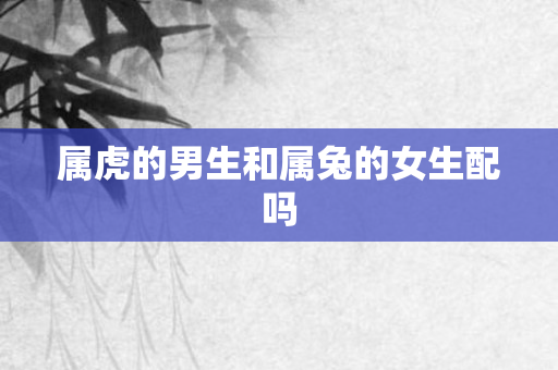 属虎的男生和属兔的女生配吗
