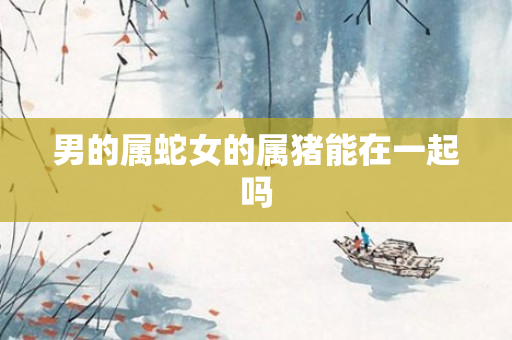 男的属蛇女的属猪能在一起吗
