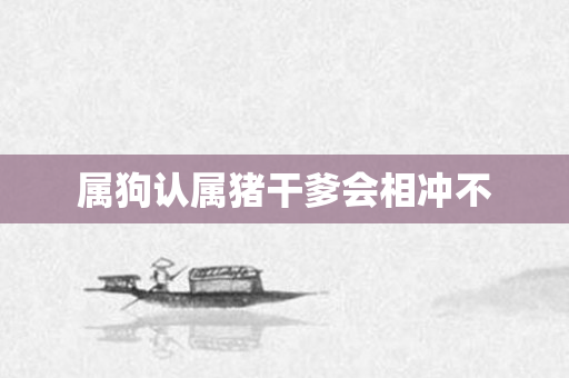 属狗认属猪干爹会相冲不