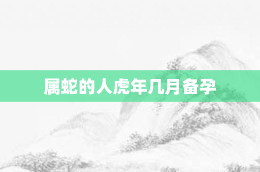 属蛇的人虎年几月备孕