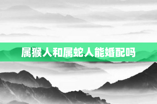 属猴人和属蛇人能婚配吗