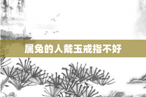属兔的人戴玉戒指不好