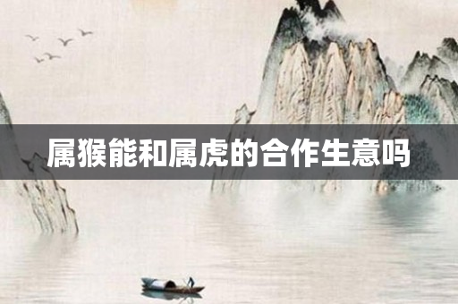 属猴能和属虎的合作生意吗