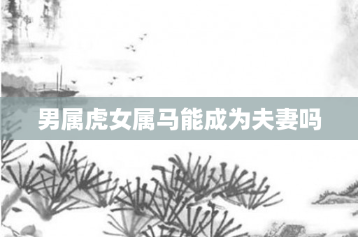 男属虎女属马能成为夫妻吗