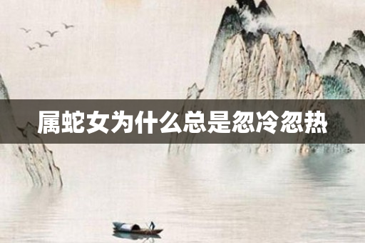 属蛇女为什么总是忽冷忽热
