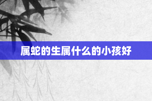 属蛇的生属什么的小孩好