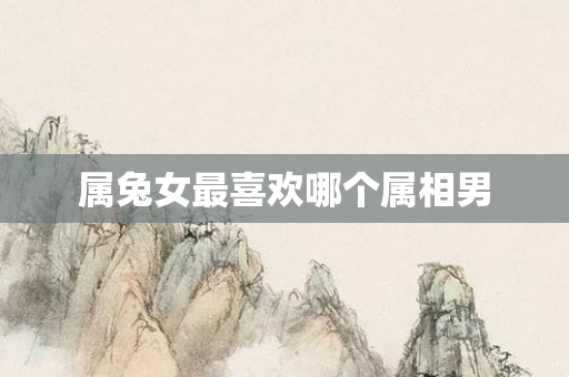 属兔女最喜欢哪个属相男