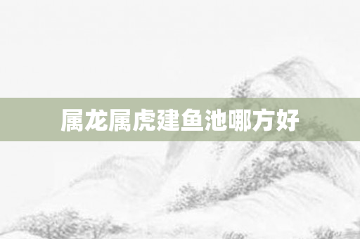 属龙属虎建鱼池哪方好