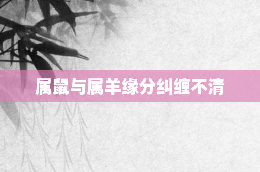 属鼠与属羊缘分纠缠不清