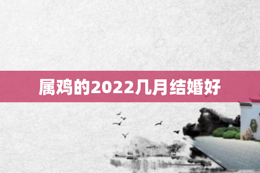 属鸡的2022几月结婚好