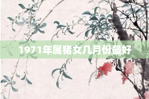 1971年属猪女几月份更好