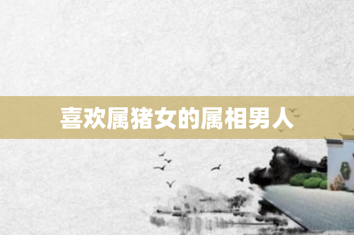 喜欢属猪女的属相男人
