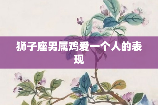 狮子座男属鸡爱一个人的表现