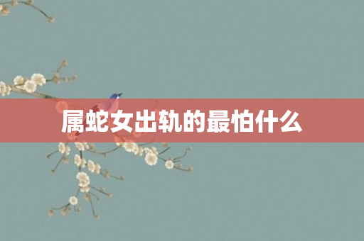 属蛇女出轨的最怕什么