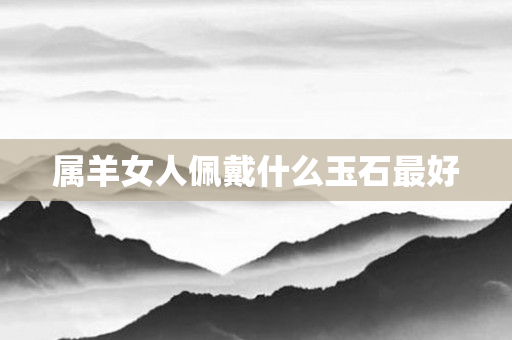 属羊女人佩戴什么玉石更好