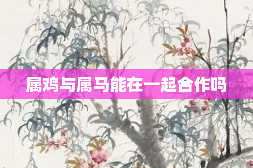 属鸡与属马能在一起合作吗