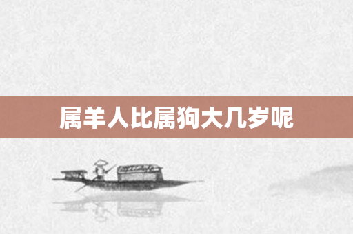 属羊人比属狗大几岁呢