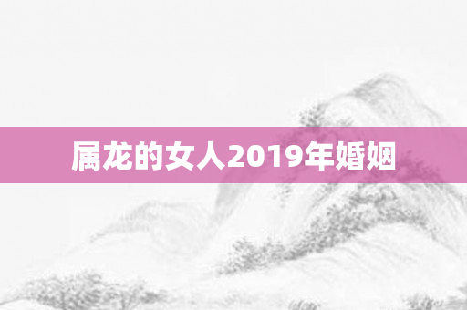属龙的女人2019年婚姻