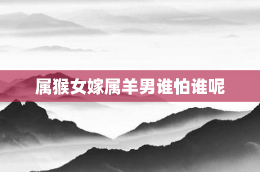 属猴女嫁属羊男谁怕谁呢