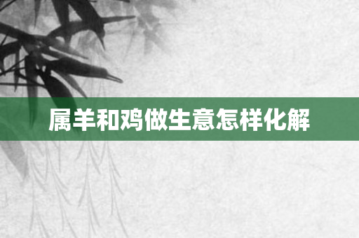属羊和鸡做生意怎样化解