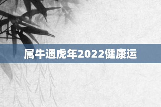 属牛遇虎年2022健康运