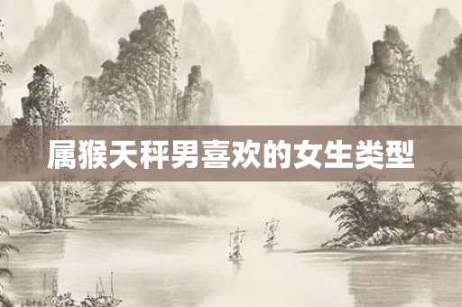 属猴天秤男喜欢的女生类型