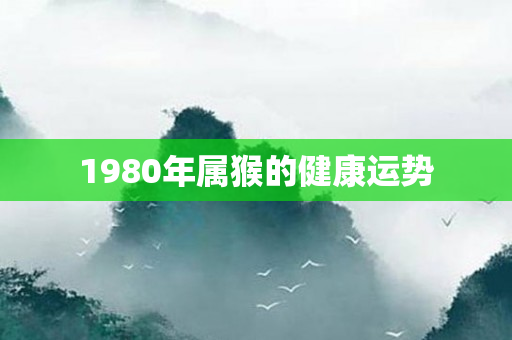 1980年属猴的健康运势