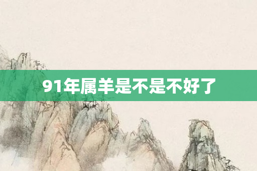 91年属羊是不是不好了