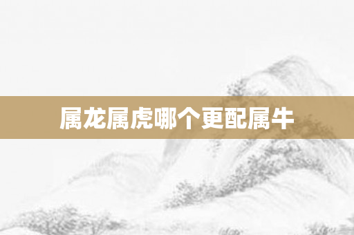 属龙属虎哪个更配属牛