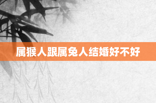 属猴人跟属兔人结婚好不好