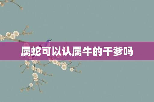 属蛇可以认属牛的干爹吗