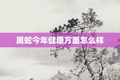 属蛇今年健康方面怎么样