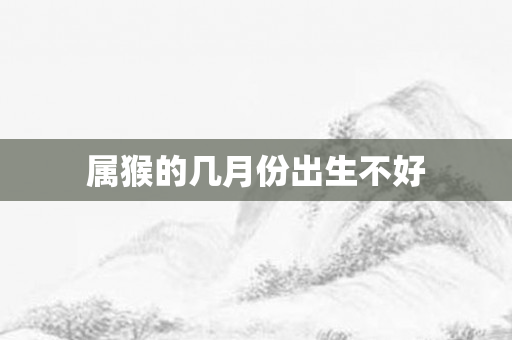 属猴的几月份出生不好