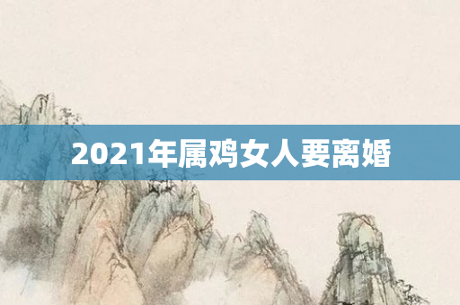 2021年属鸡女人要离婚