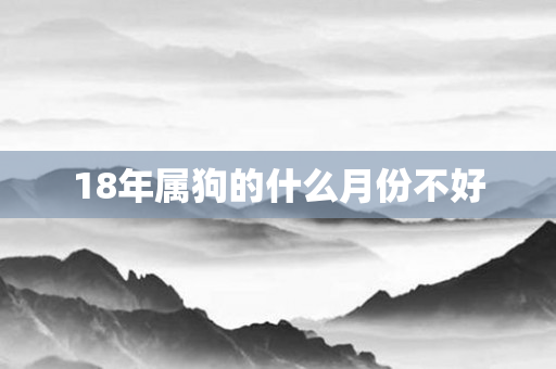 18年属狗的什么月份不好