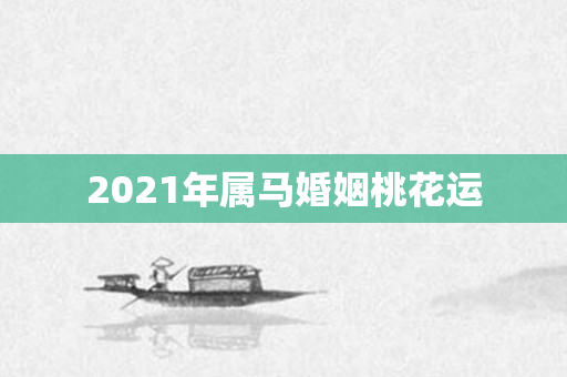 2021年属马婚姻桃花运