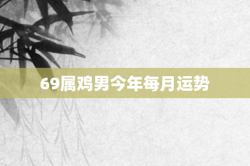 69属鸡男今年每月运势