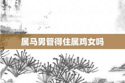 属马男管得住属鸡女吗