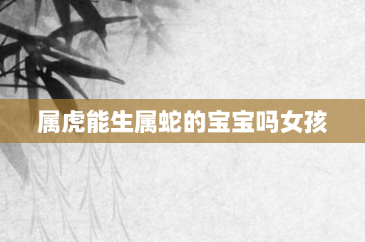 属虎能生属蛇的宝宝吗女孩